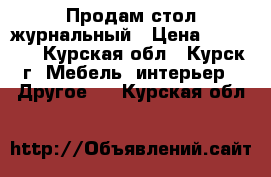 Продам стол журнальный › Цена ­ 10 000 - Курская обл., Курск г. Мебель, интерьер » Другое   . Курская обл.